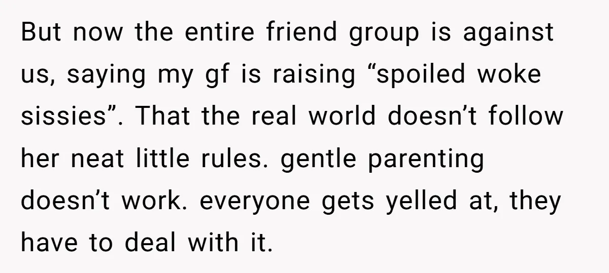 But now the entire friend group is against us, saying my gf is raising “spoiled woke sissies”. That the real world doesn’t follow her neat little rules. gentle parenting doesn’t...
