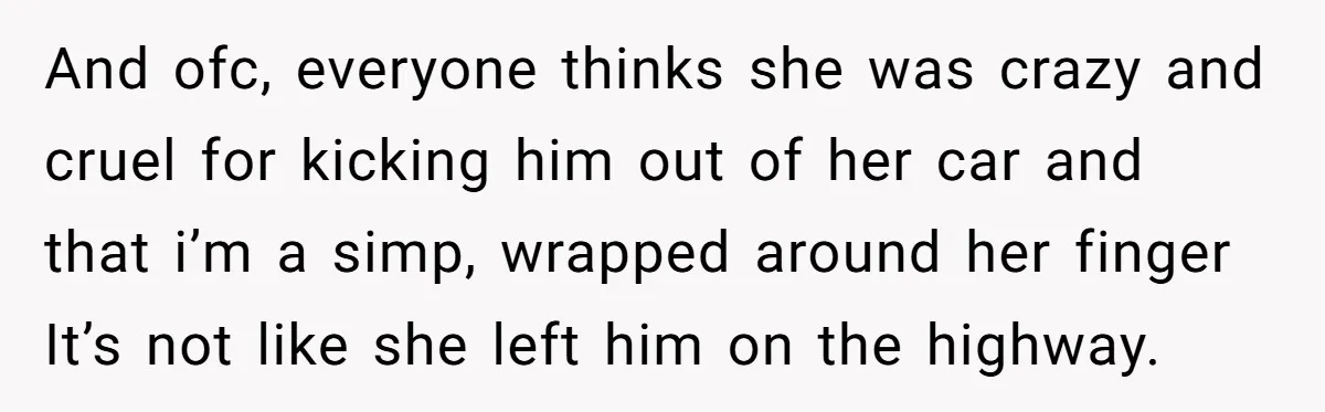 And ofc, everyone thinks she was crazy and cruel for kicking him out of her car and that i’m a simp, wrapped around her finger It’s not like she left...