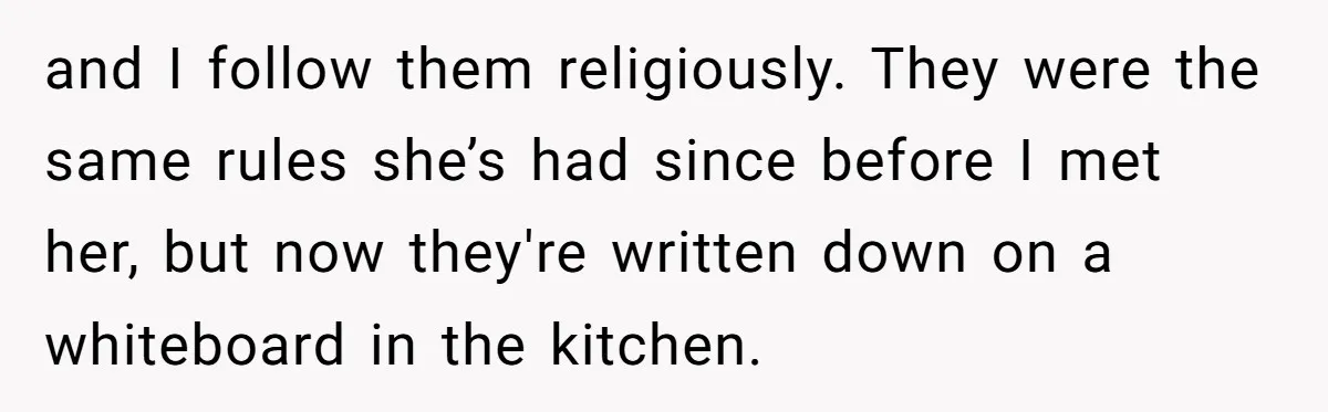 and I follow them religiously. They were the same rules she’s had since before I met her, but now they're written down on a whiteboard in the kitchen.