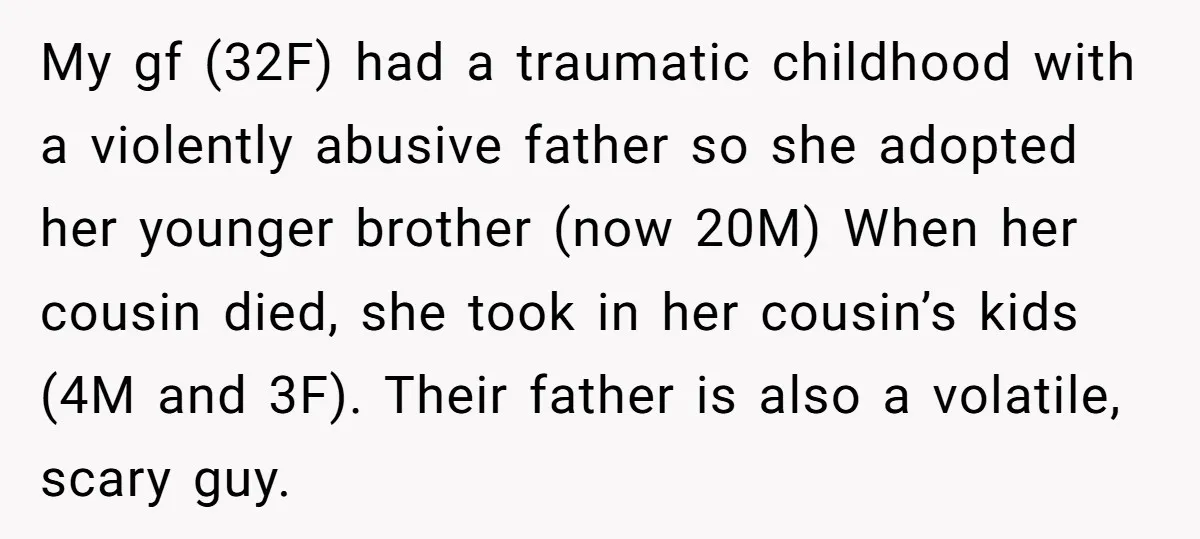 My gf (32F) had a traumatic childhood with a violently abusive father so she adopted her younger brother (now 20M) When her cousin died, she took in her cousin’s kids...