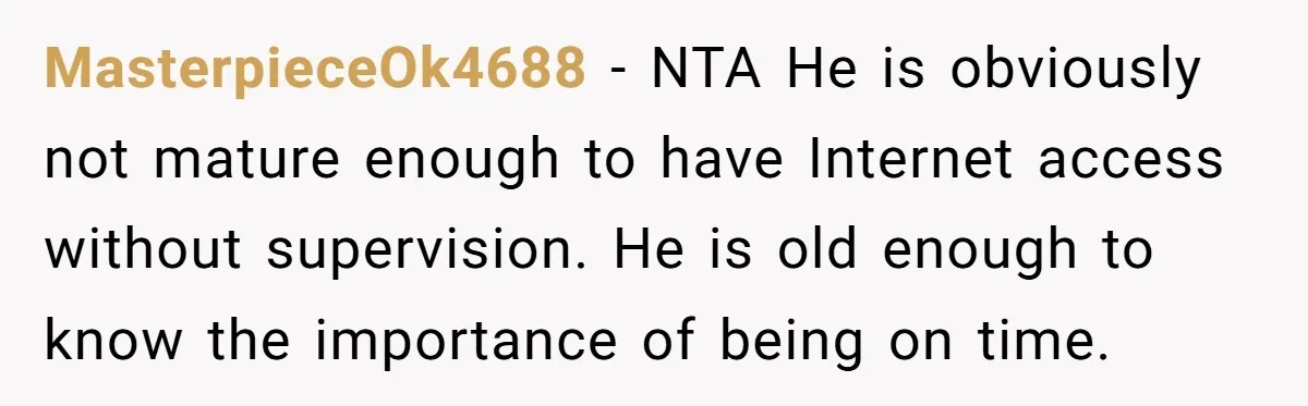 MasterpieceOk4688 − NTA He is obviously not mature enough to have Internet access without supervision. He is old enough to know the importance of being on time.