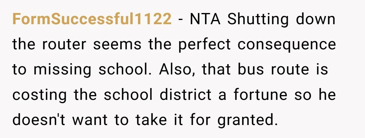 FormSuccessful1122 − NTA Shutting down the router seems the perfect consequence to missing school. Also, that bus route is costing the school district a fortune so he doesn't want to...