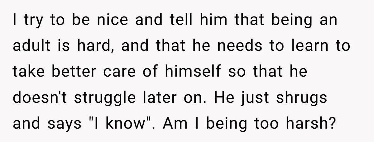 I try to be nice and tell him that being an adult is hard, and that he needs to learn to take better care of himself so that he doesn't...