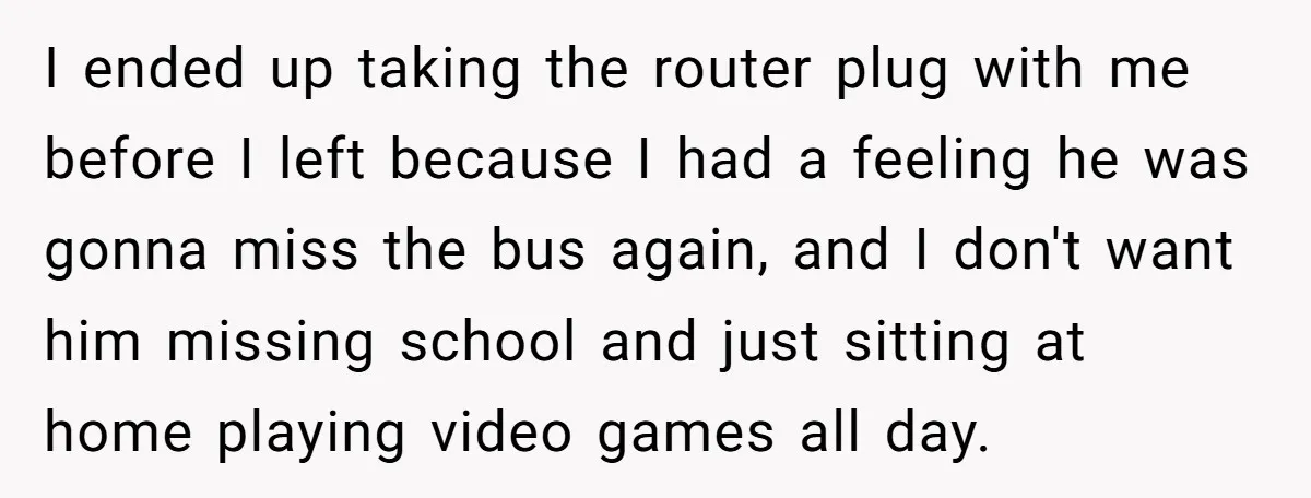I ended up taking the router plug with me before I left because I had a feeling he was gonna miss the bus again, and I don't want him missing...