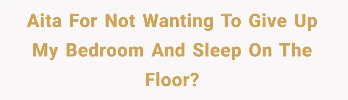 AITA for not wanting to give up my bedroom and sleep on the floor?