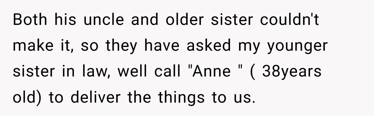 Both his uncle and older sister couldn't make it, so they have asked my younger sister in law, well call "Anne " ( 38years old) to deliver the things to...