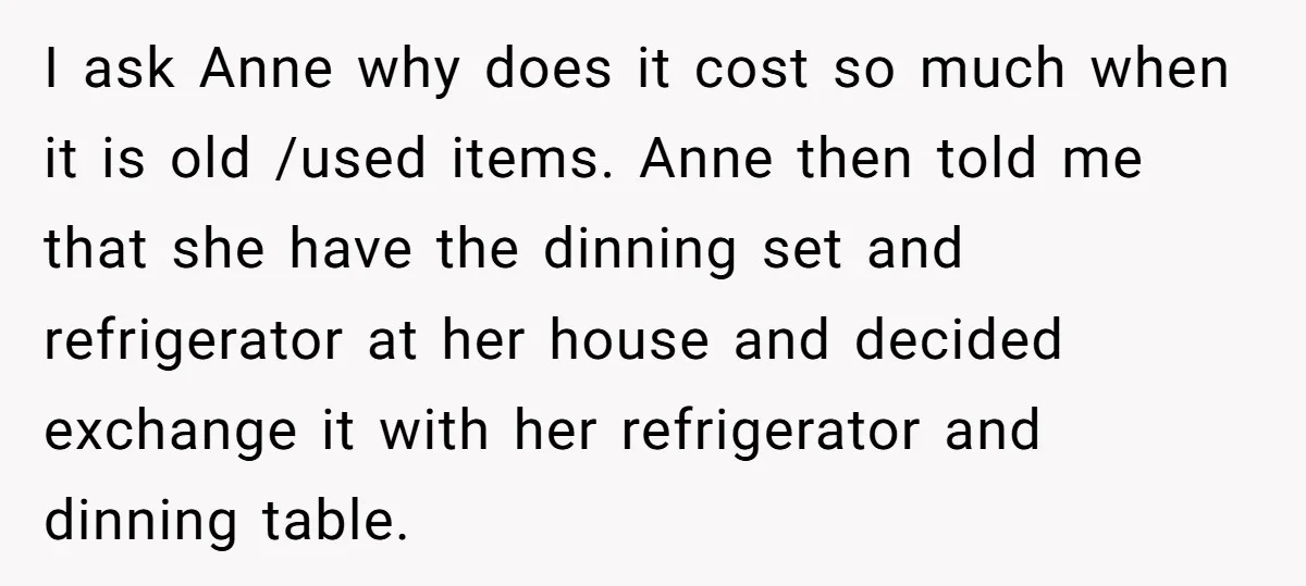I ask Anne why does it cost so much when it is old /used items. Anne then told me that she have the dinning set and refrigerator at her house...