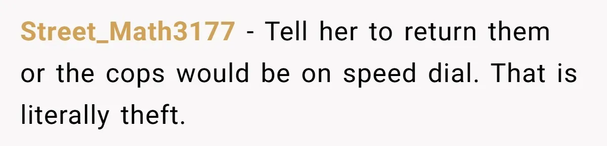 Street_Math3177 − Tell her to return them or the cops would be on speed dial. That is literally theft.