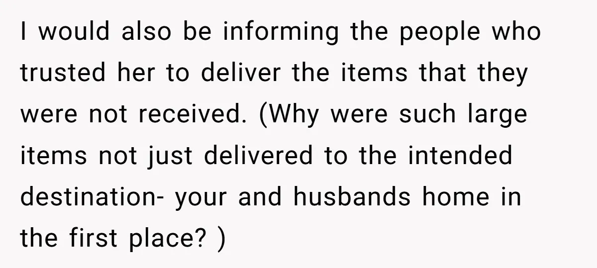 I would also be informing the people who trusted her to deliver the items that they were not received. (Why were such large items not just delivered to the intended...