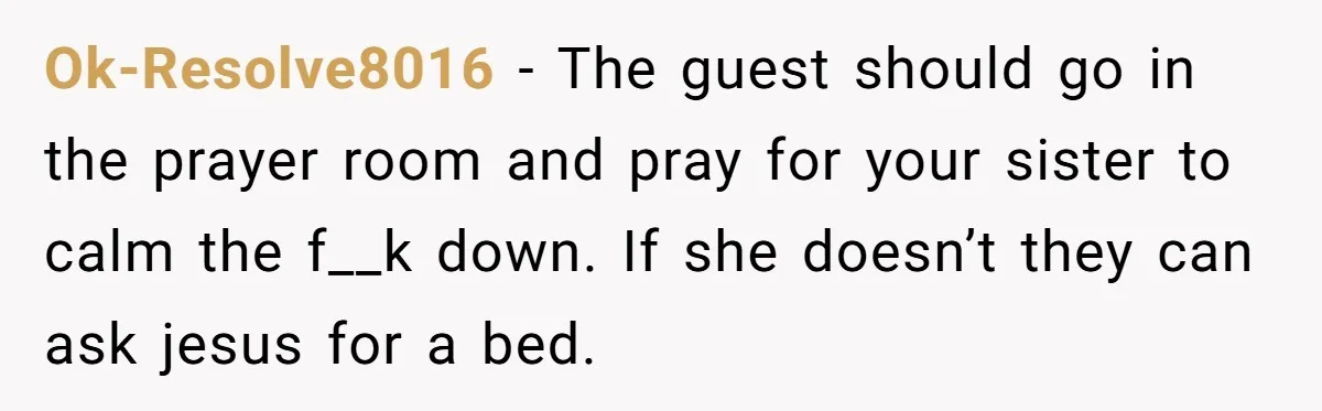 Ok-Resolve8016 − The guest should go in the prayer room and pray for your sister to calm the f__k down. If she doesn’t they can ask jesus for a bed.