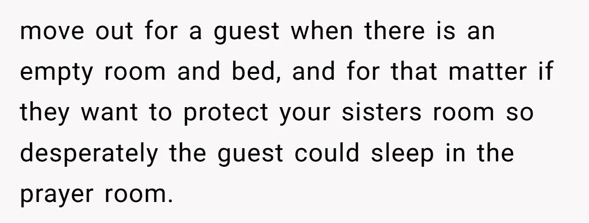 move out for a guest when there is an empty room and bed, and for that matter if they want to protect your sisters room so desperately the guest could...