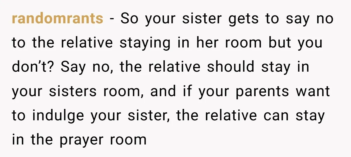 randomrants − So your sister gets to say no to the relative staying in her room but you don’t? Say no, the relative should stay in your sisters room, and...