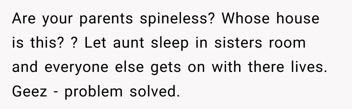 Are your parents spineless? Whose house is this? ? Let aunt sleep in sisters room and everyone else gets on with there lives. Geez - problem solved.