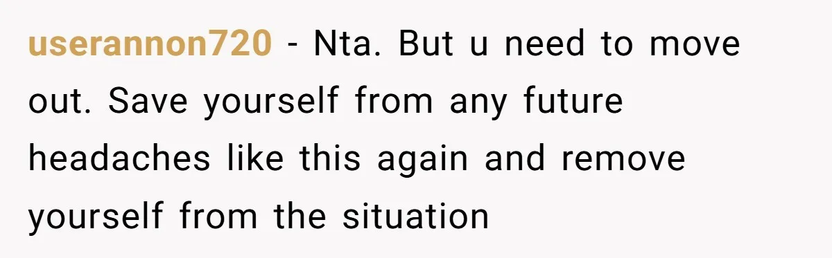 userannon720 − Nta. But u need to move out. Save yourself from any future headaches like this again and remove yourself from the situation