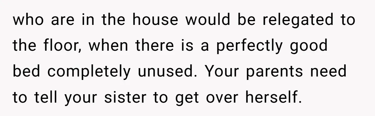 who are in the house would be relegated to the floor, when there is a perfectly good bed completely unused. Your parents need to tell your sister to get over...