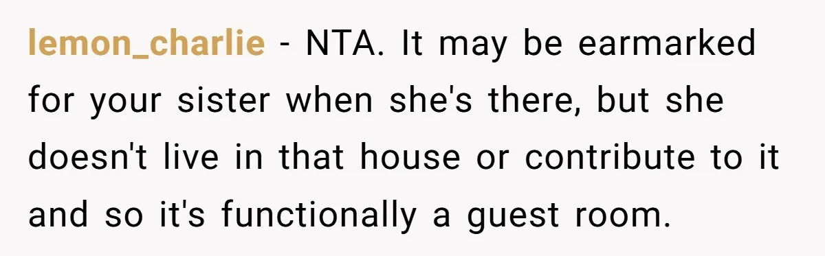 lemon_charlie − NTA. It may be earmarked for your sister when she's there, but she doesn't live in that house or contribute to it and so it's functionally a guest...