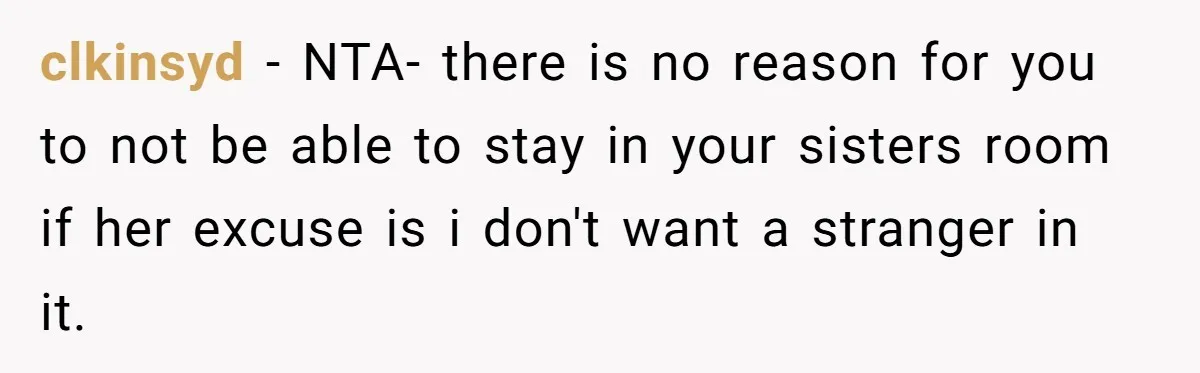 clkinsyd − NTA- there is no reason for you to not be able to stay in your sisters room if her excuse is i don't want a stranger in it.