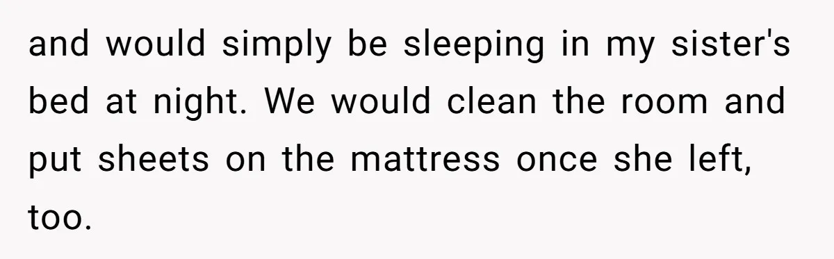 and would simply be sleeping in my sister's bed at night. We would clean the room and put sheets on the mattress once she left, too.