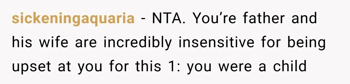 sickeningaquaria − NTA. You’re father and his wife are incredibly insensitive for being upset at you for this 1: you were a child