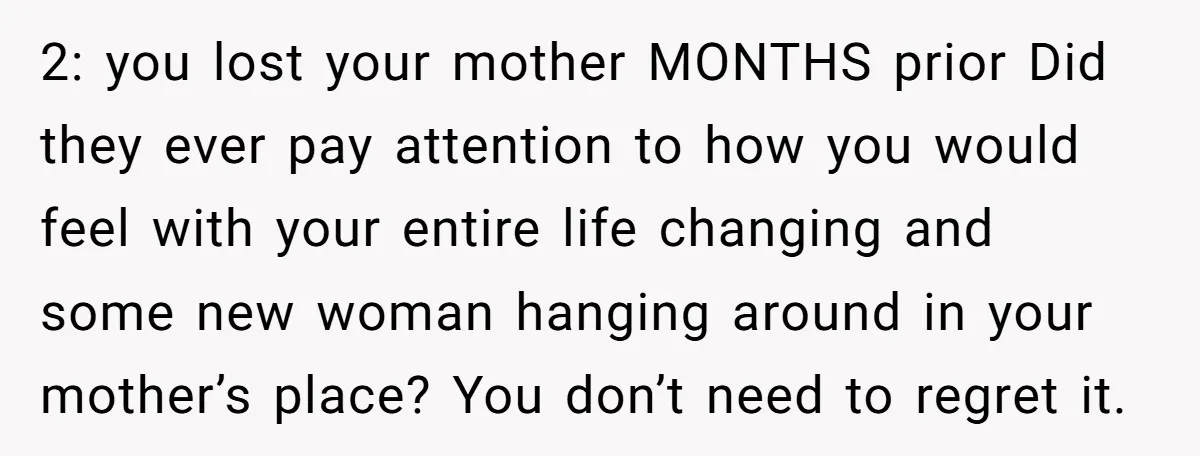 2: you lost your mother MONTHS prior Did they ever pay attention to how you would feel with your entire life changing and some new woman hanging around in your...