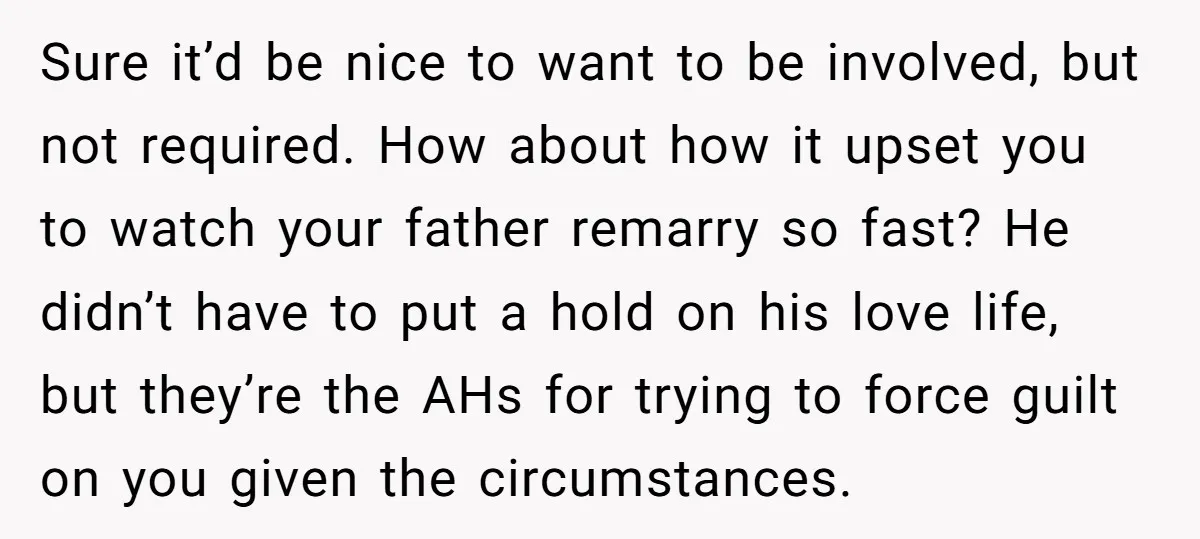 Sure it’d be nice to want to be involved, but not required. How about how it upset you to watch your father remarry so fast? He didn’t have to put...