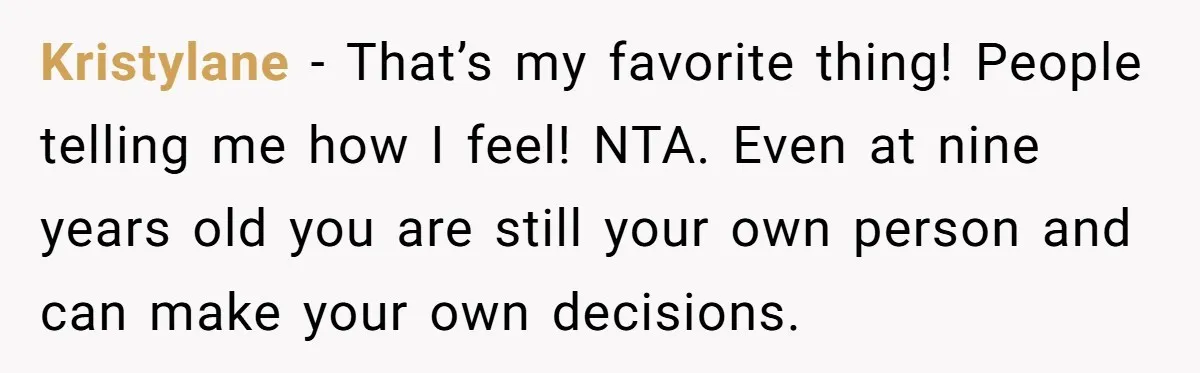 Kristylane − That’s my favorite thing! People telling me how I feel! NTA. Even at nine years old you are still your own person and can make your own decisions.