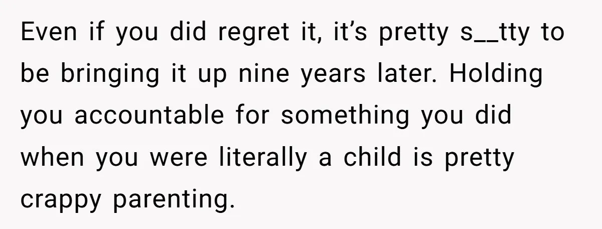 Even if you did regret it, it’s pretty s__tty to be bringing it up nine years later. Holding you accountable for something you did when you were literally a child...