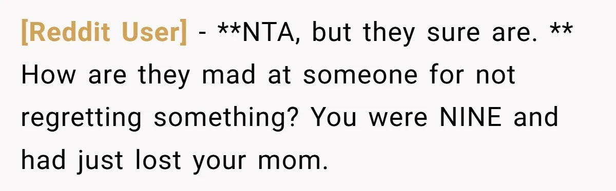 [Reddit User] − **NTA, but they sure are. ** How are they mad at someone for not regretting something? You were NINE and had just lost your mom.