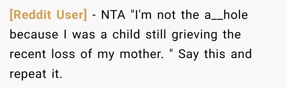 [Reddit User] − NTA "I'm not the a__hole because I was a child still grieving the recent loss of my mother. " Say this and repeat it.