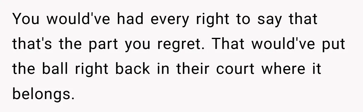 You would've had every right to say that that's the part you regret. That would've put the ball right back in their court where it belongs.