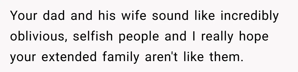 Your dad and his wife sound like incredibly oblivious, selfish people and I really hope your extended family aren't like them.