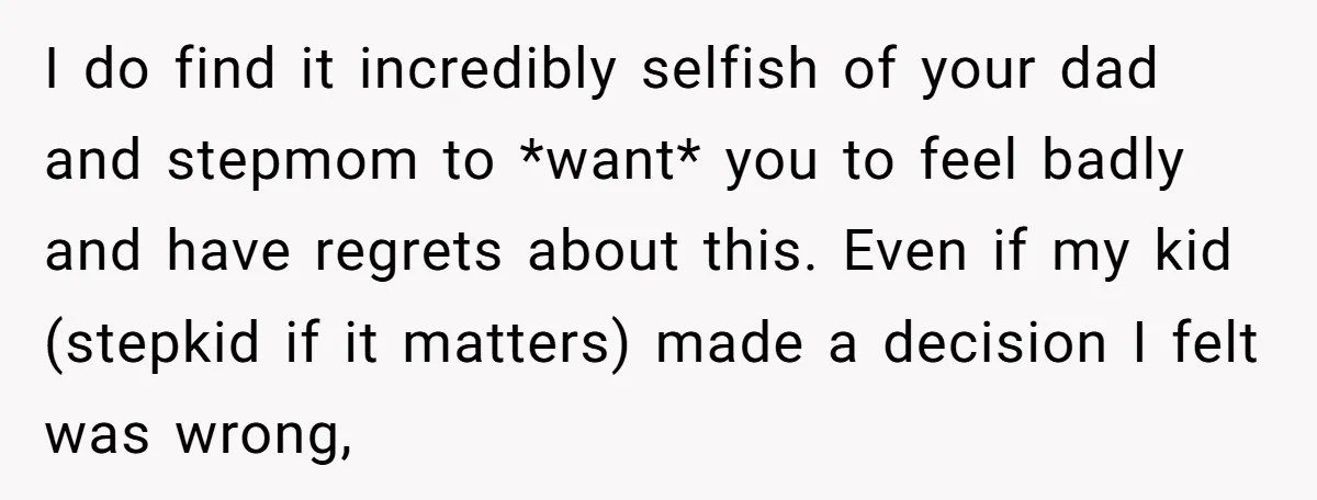 I do find it incredibly selfish of your dad and stepmom to *want* you to feel badly and have regrets about this. Even if my kid (stepkid if it matters)...