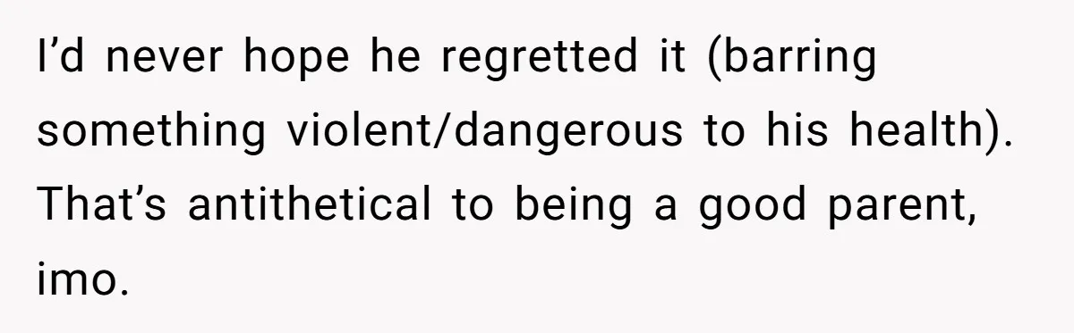 I’d never hope he regretted it (barring something violent/dangerous to his health). That’s antithetical to being a good parent, imo.