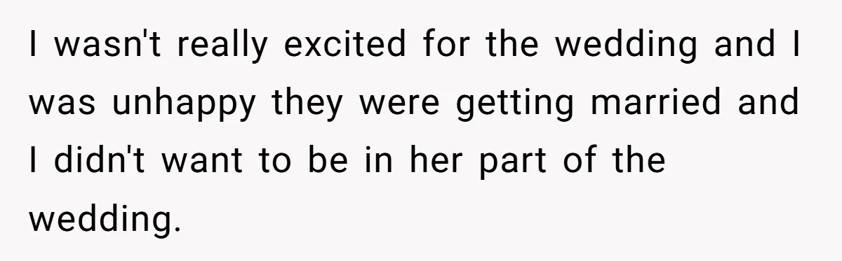I wasn't really excited for the wedding and I was unhappy they were getting married and I didn't want to be in her part of the wedding.