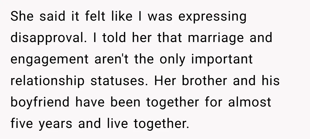 She said it felt like I was expressing disapproval. I told her that marriage and engagement aren't the only important relationship statuses. Her brother and his boyfriend have been together...