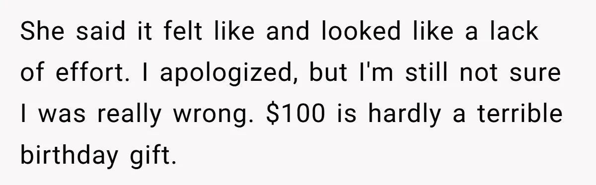 She said it felt like and looked like a lack of effort. I apologized, but I'm still not sure I was really wrong. $100 is hardly a terrible birthday gift.