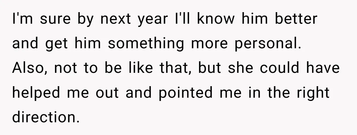 I'm sure by next year I'll know him better and get him something more personal. Also, not to be like that, but she could have helped me out and pointed...