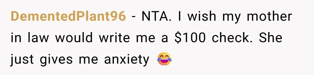DementedPlant96 − NTA. I wish my mother in law would write me a $100 check. She just gives me anxiety 😂