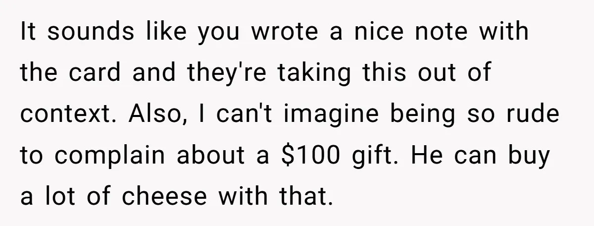 It sounds like you wrote a nice note with the card and they're taking this out of context. Also, I can't imagine being so rude to complain about a $100...