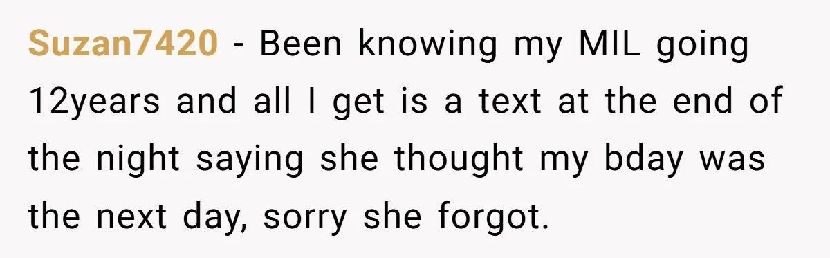 Suzan7420 − Been knowing my MIL going 12years and all I get is a text at the end of the night saying she thought my bday was the next day,...