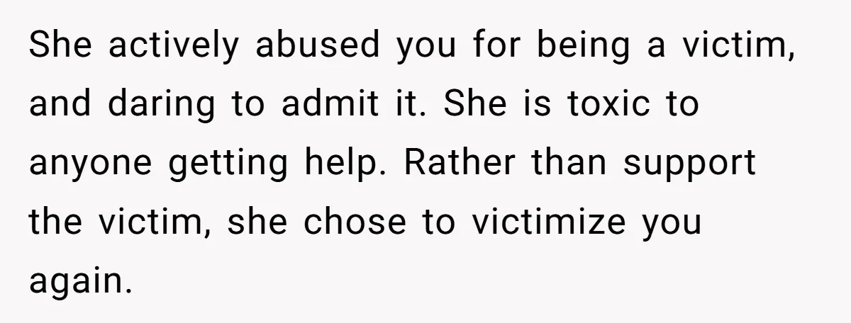 She actively abused you for being a victim, and daring to admit it. She is toxic to anyone getting help. Rather than support the victim, she chose to victimize you...