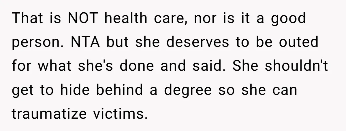 That is NOT health care, nor is it a good person. NTA but she deserves to be outed for what she's done and said. She shouldn't get to hide behind...