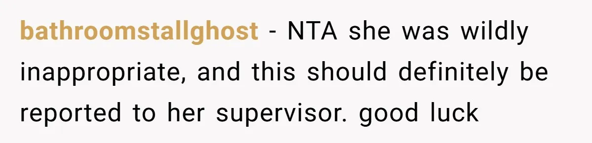 bathroomstallghost − NTA she was wildly inappropriate, and this should definitely be reported to her supervisor. good luck