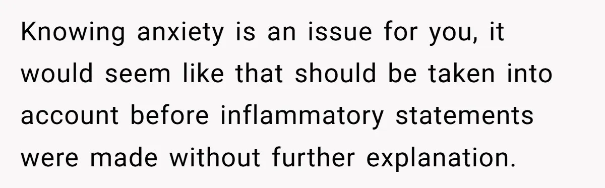 Knowing anxiety is an issue for you, it would seem like that should be taken into account before inflammatory statements were made without further explanation.