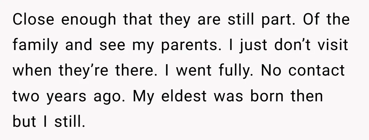 Close enough that they are still part. Of the family and see my parents. I just don’t visit when they’re there. I went fully. No contact two years ago. My...