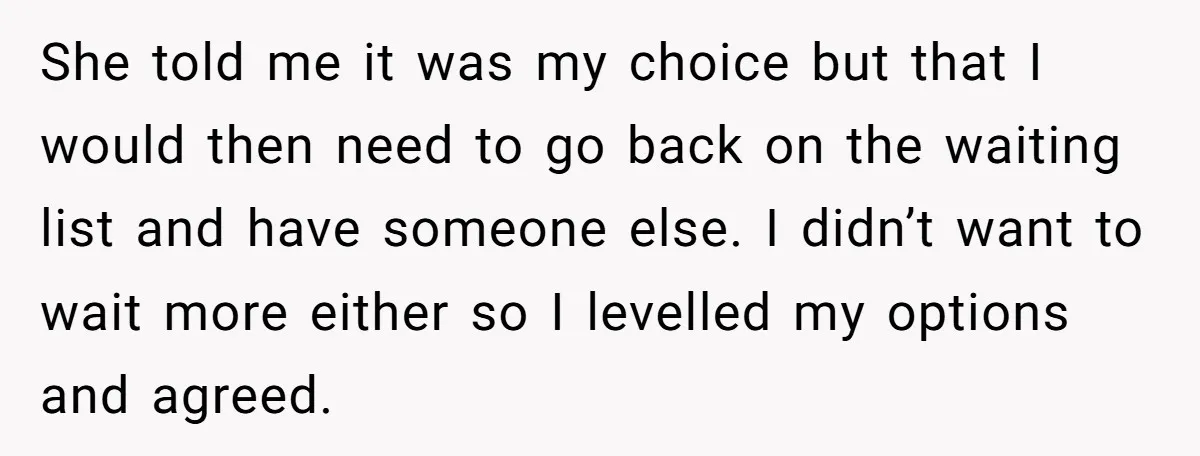 She told me it was my choice but that I would then need to go back on the waiting list and have someone else. I didn’t want to wait more...