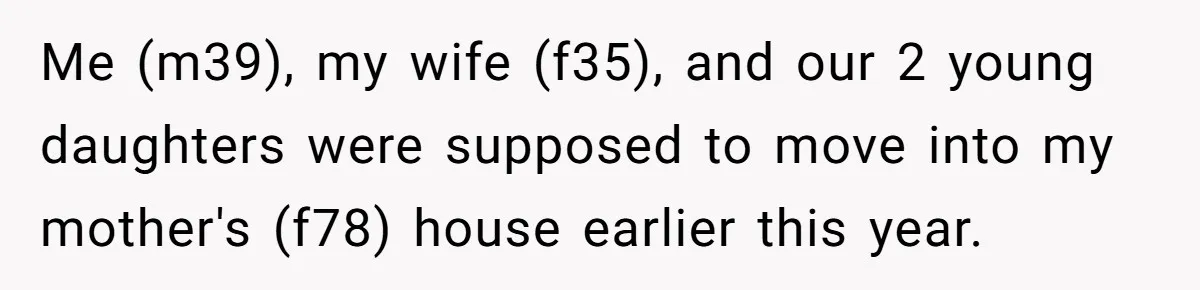 Me (m39), my wife (f35), and our 2 young daughters were supposed to move into my mother's (f78) house earlier this year.
