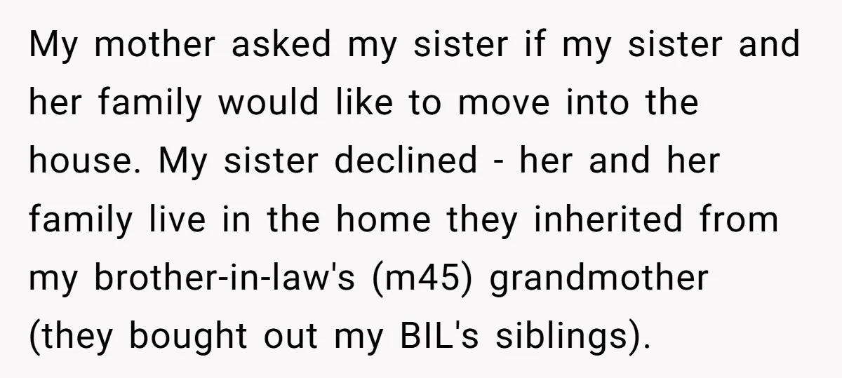 My mother asked my sister if my sister and her family would like to move into the house. My sister declined - her and her family live in the home...