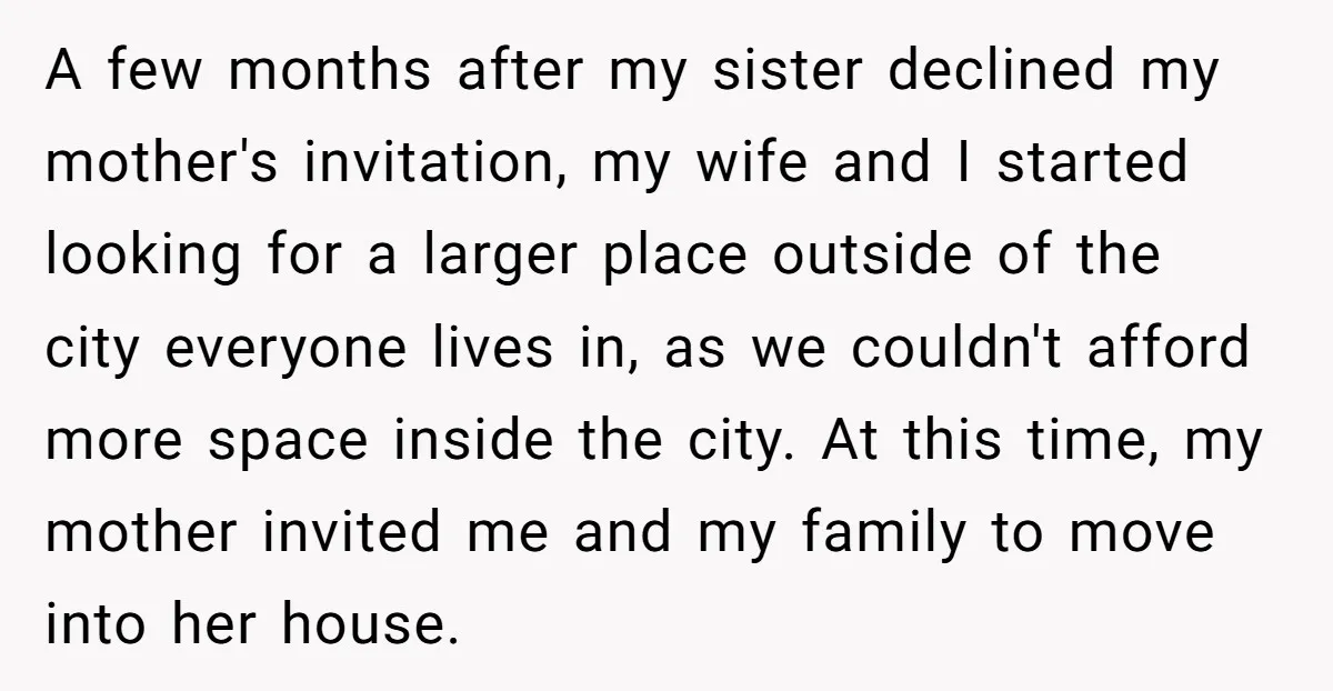 A few months after my sister declined my mother's invitation, my wife and I started looking for a larger place outside of the city everyone lives in, as we couldn't...