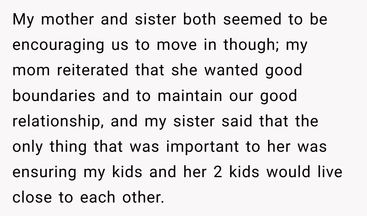 My mother and sister both seemed to be encouraging us to move in though; my mom reiterated that she wanted good boundaries and to maintain our good relationship, and my...